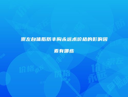 崇左自体脂肪丰胸永远术价格的影响因素有哪些