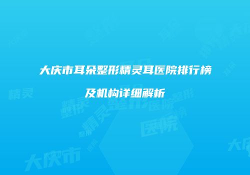 大庆市耳朵整形精灵耳医院排行榜及机构详细解析