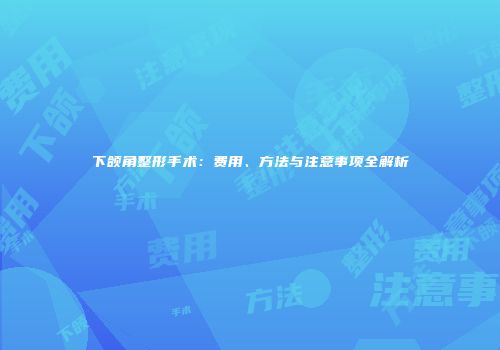 下颌角整形手术：费用、方法与注意事项全解析