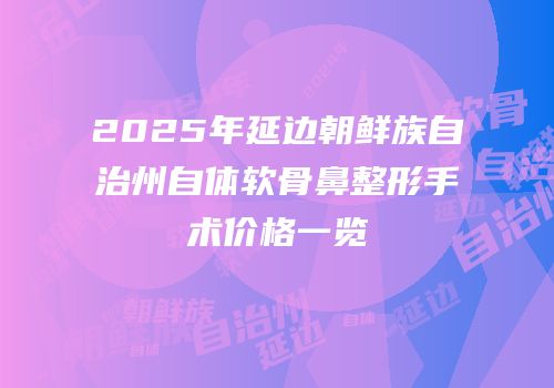 2025年延边朝鲜族自治州自体软骨鼻整形手术价格一览