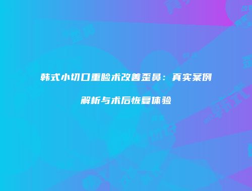 韩式小切口重睑术改善歪鼻：真实案例解析与术后恢复体验