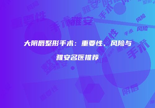 大阴唇整形手术：重要性、风险与雅安名医推荐