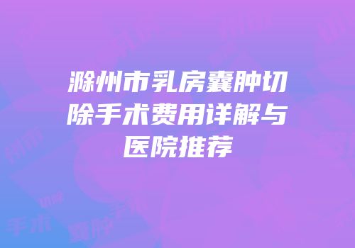 滁州市乳房囊肿切除手术费用详解与医院推荐