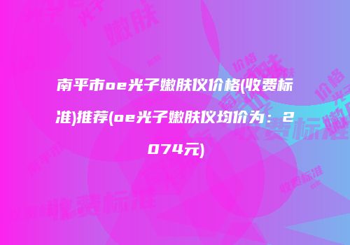 南平市oe光子嫩肤仪价格(收费标准)推荐(oe光子嫩肤仪均价为：2074元)