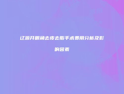 辽源开眼角去皮去脂手术费用分析及影响因素