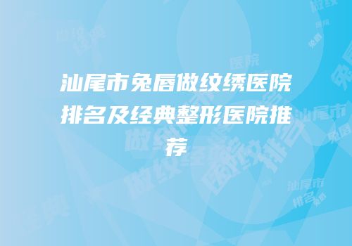 汕尾市兔唇做纹绣医院排名及经典整形医院推荐