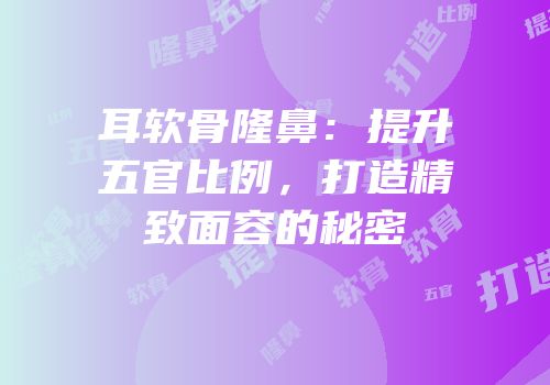 耳软骨隆鼻：提升五官比例，打造精致面容的秘密