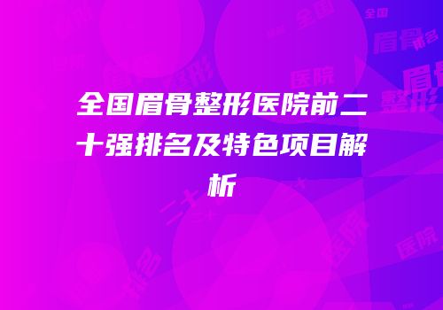 全国眉骨整形医院前二十强排名及特色项目解析