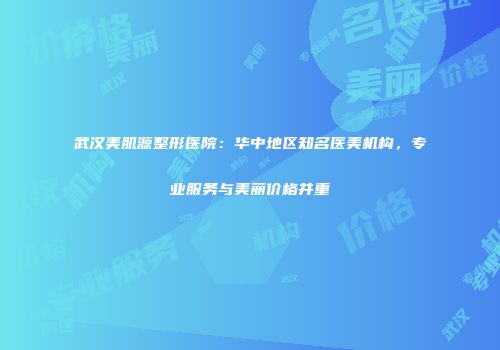 武汉美肌源整形医院：华中地区知名医美机构，专业服务与美丽价格并重