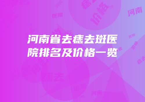 河南省去痣去斑医院排名及价格一览