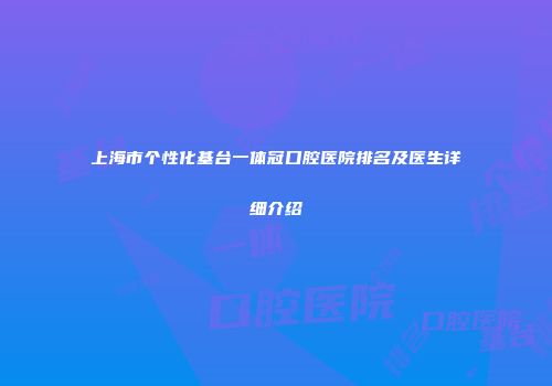 上海市个性化基台一体冠口腔医院排名及医生详细介绍