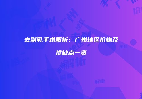 去副乳手术解析：广州地区价格及优缺点一览