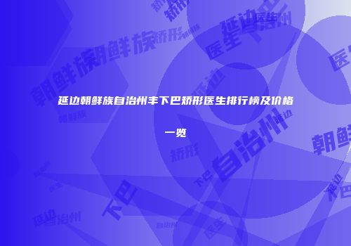 延边朝鲜族自治州丰下巴矫形医生排行榜及价格一览
