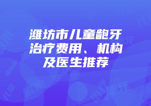 潍坊市儿童龅牙治疗费用、机构及医生推荐