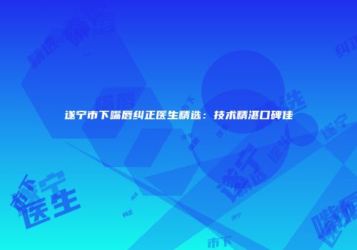 遂宁市下嘴唇纠正医生精选：技术精湛口碑佳