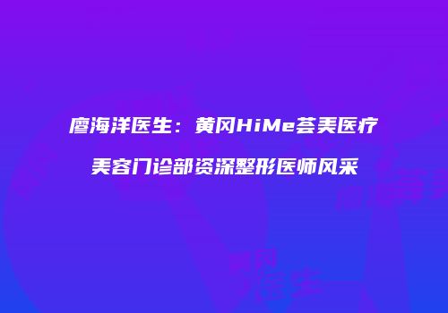 廖海洋医生：黄冈HiMe荟美医疗美容门诊部资深整形医师风采