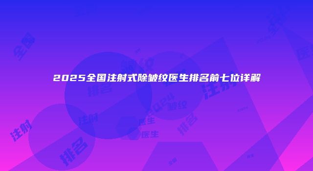 2025全国注射式除皱纹医生排名前七位详解