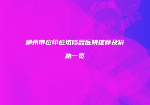 郴州市痘印痘坑修复医院推荐及价格一览