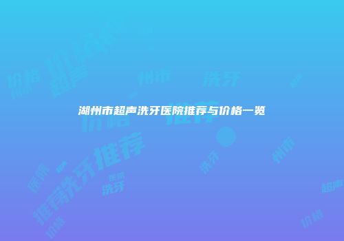 湖州市超声洗牙医院推荐与价格一览