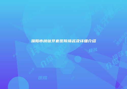 濮阳市纯钛牙套医院排名及详细介绍