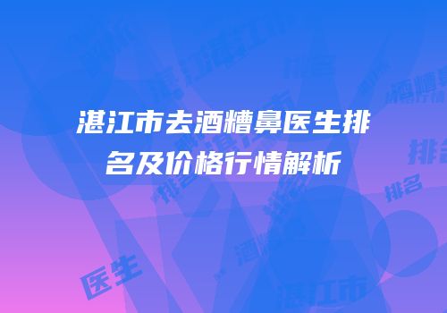 湛江市去酒糟鼻医生排名及价格行情解析