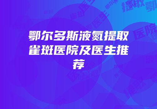 鄂尔多斯液氮提取雀斑医院及医生推荐