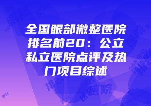全国眼部微整医院排名前20：公立私立医院点评及热门项目综述