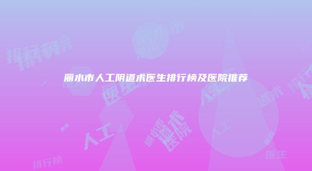 丽水市人工阴道术医生排行榜及医院推荐