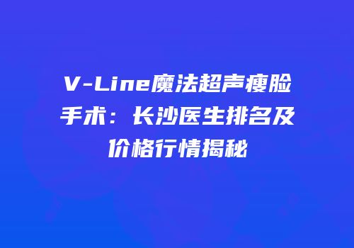 V-Line魔法超声瘦脸手术：长沙医生排名及价格行情揭秘