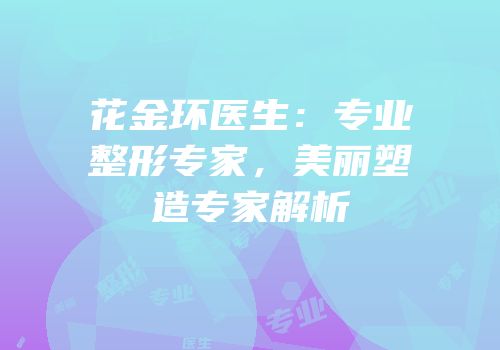 花金环医生：专业整形专家，美丽塑造专家解析