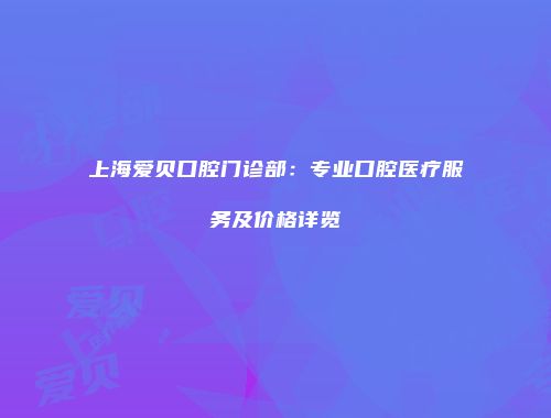 上海爱贝口腔门诊部：专业口腔医疗服务及价格详览