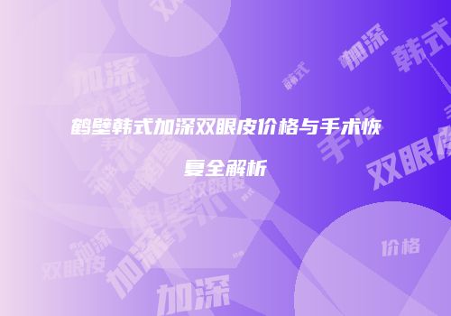 鹤壁韩式加深双眼皮价格与手术恢复全解析