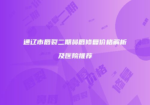 通辽市唇裂二期鼻唇修复价格解析及医院推荐