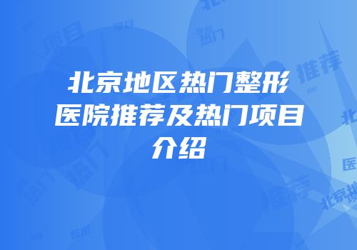 北京地区热门整形医院推荐及热门项目介绍