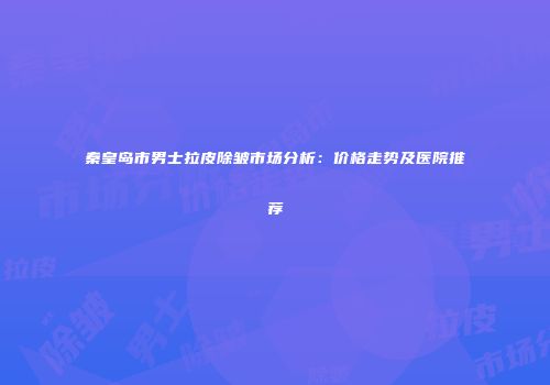 秦皇岛市男士拉皮除皱市场分析：价格走势及医院推荐