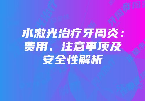 水激光治疗牙周炎：费用、注意事项及安全性解析