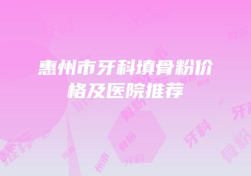 惠州市牙科填骨粉价格及医院推荐