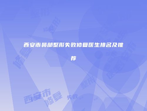 西安市鼻部整形失败修复医生排名及推荐