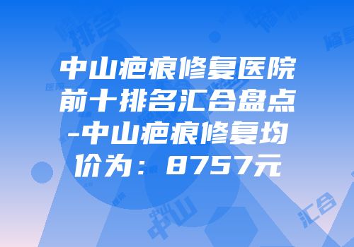 中山疤痕修复医院前十排名汇合盘点-中山疤痕修复均价为：8757元