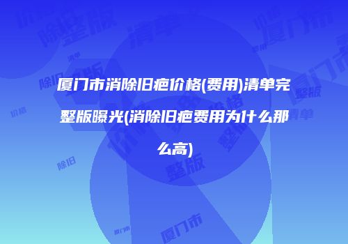厦门市消除旧疤价格(费用)清单完整版曝光(消除旧疤费用为什么那么高)