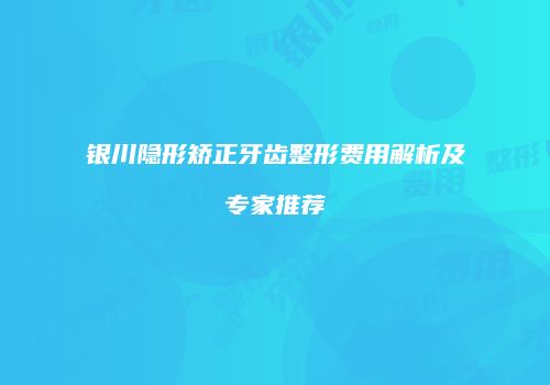 银川隐形矫正牙齿整形费用解析及专家推荐