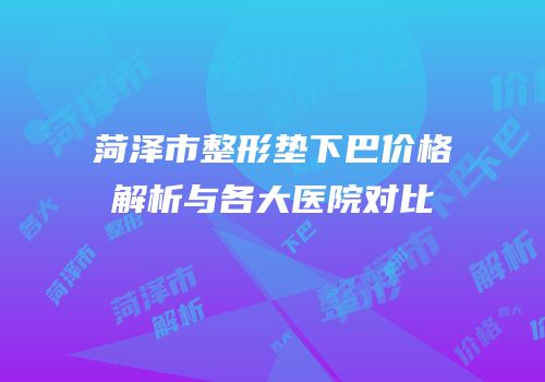 菏泽市整形垫下巴价格解析与各大医院对比