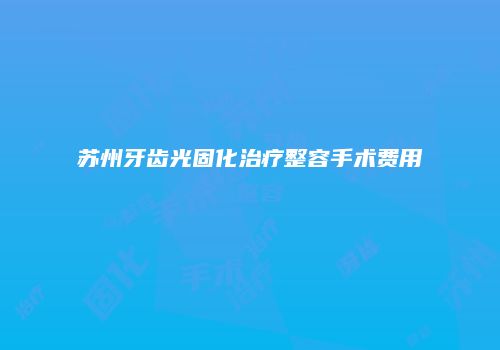 苏州牙齿光固化治疗整容手术费用