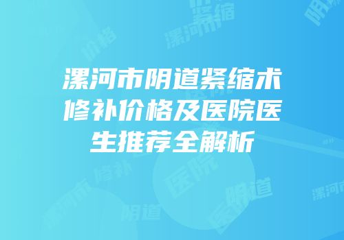 漯河市阴道紧缩术修补价格及医院医生推荐全解析