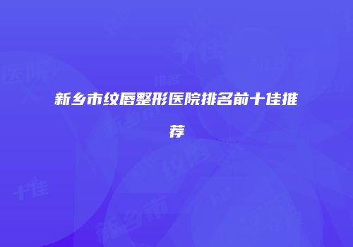 新乡市纹唇整形医院排名前十佳推荐