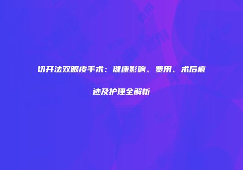 切开法双眼皮手术：健康影响、费用、术后痕迹及护理全解析