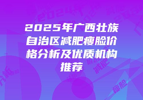 2025年广西壮族自治区减肥瘦脸价格分析及优质机构推荐