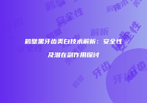 鹤壁黑牙齿美白技术解析：安全性及潜在副作用探讨