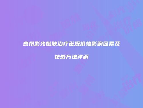 惠州彩光嫩肤治疗雀斑价格影响因素及祛斑方法详解