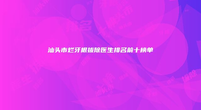 汕头市烂牙根拔除医生排名前十榜单